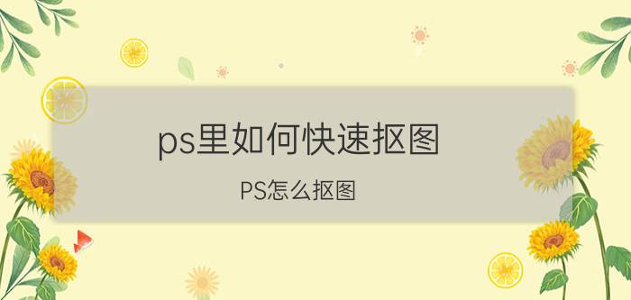 ps里如何快速抠图 PS怎么抠图？照片处理工具有什么？